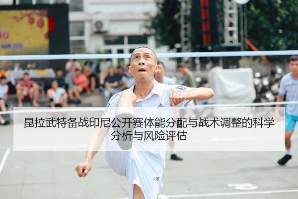 昆拉武特备战印尼公开赛体能分配与战术调整的科学分析与风险评估