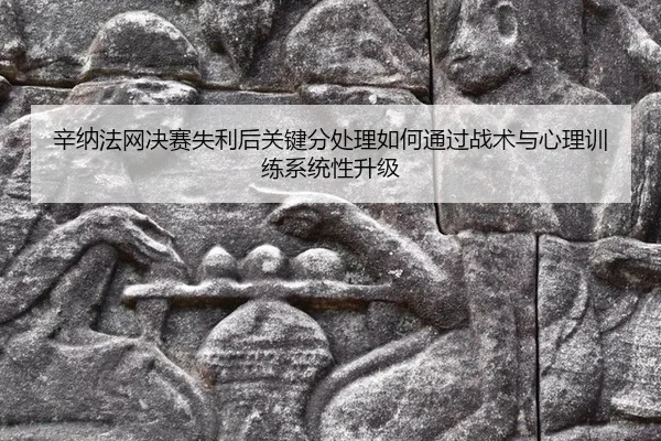 辛纳法网决赛失利后关键分处理如何通过战术与心理训练系统性升级