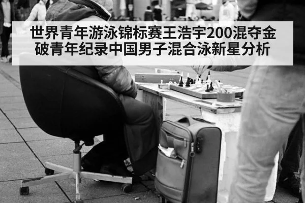 世界青年游泳锦标赛王浩宇200混夺金破青年纪录中国男子混合泳新星分析