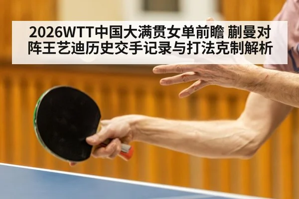 2026WTT中国大满贯女单前瞻 蒯曼对阵王艺迪历史交手记录与打法克制解析
