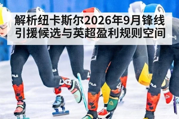 解析纽卡斯尔2026年9月锋线引援候选与英超盈利规则空间