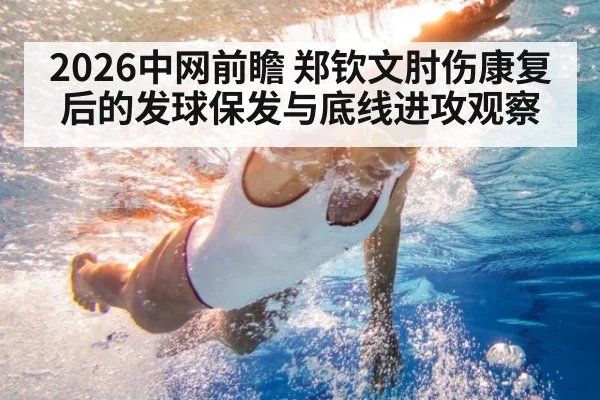 2026中网前瞻 郑钦文肘伤康复后的发球保发与底线进攻观察