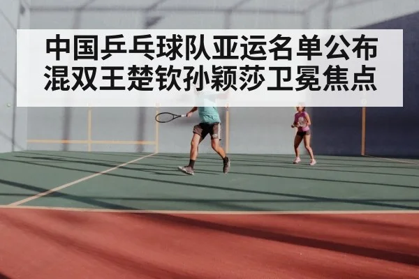 中国乒乓球队亚运名单公布 混双王楚钦孙颖莎卫冕焦点
