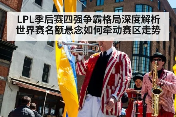LPL季后赛四强争霸格局深度解析 世界赛名额悬念如何牵动赛区走势