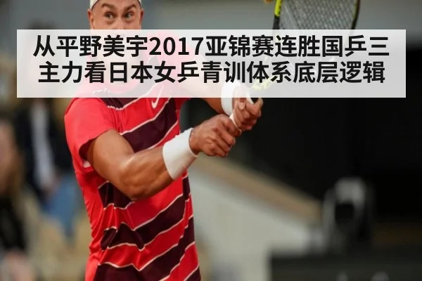 从平野美宇2017亚锦赛连胜国乒三主力看日本女乒青训体系底层逻辑