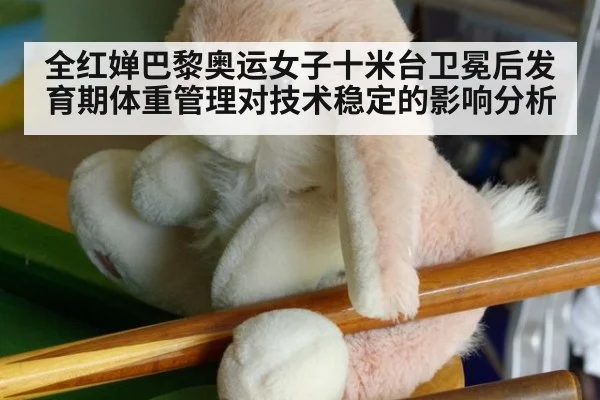 全红婵巴黎奥运女子十米台卫冕后发育期体重管理对技术稳定的影响分析